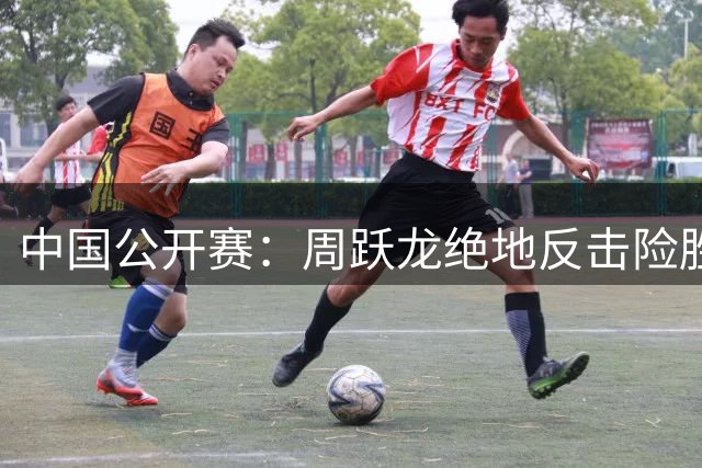 中国公开赛：周跃龙绝地反击险胜 桑卡姆力克墨菲晋级