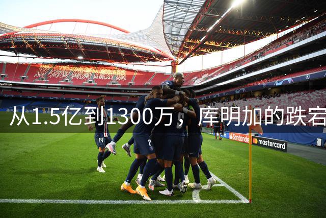 从1.5亿到1300万，库明加的跌宕职业生涯