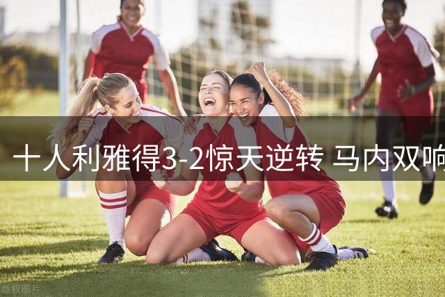 十人利雅得3-2惊天逆转 马内双响+绝杀助队取胜
