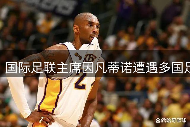 国际足联主席因凡蒂诺遭遇多国足协联合挑战 世界杯未来格局陷入争议