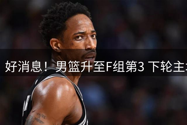 好消息！男篮升至F组第3 下轮主场战黎巴嫩至关重要