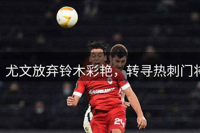尤文放弃铃木彩艳，转寻热刺门将维卡里奥