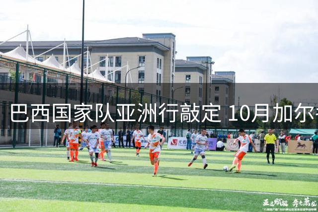 巴西国家队亚洲行敲定 10月加尔各答友谊赛引期待