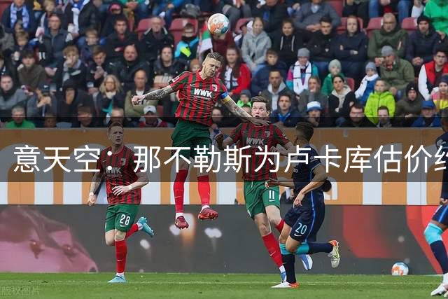 意天空：那不勒斯为卢卡库估价约1000万欧，球员接近离队
