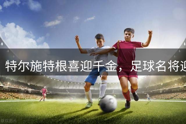 特尔施特根喜迎千金，足球名将迎来第三个孩子