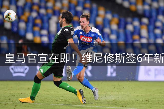 皇马官宣在即！维尼修斯签6年新约至2032，阿森纳抢人失败