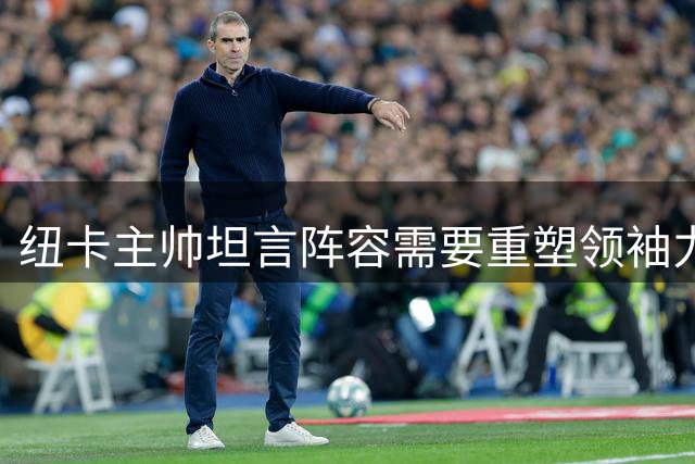 纽卡主帅坦言阵容需要重塑领袖力量