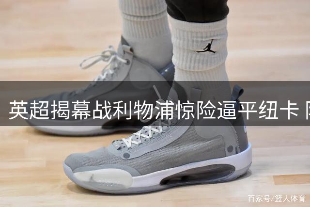 英超揭幕战利物浦惊险逼平纽卡 防线漏洞引热议