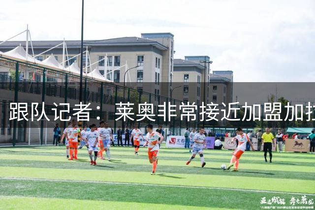 跟队记者：莱奥非常接近加盟加拉塔萨雷，维拉的机会已经很小