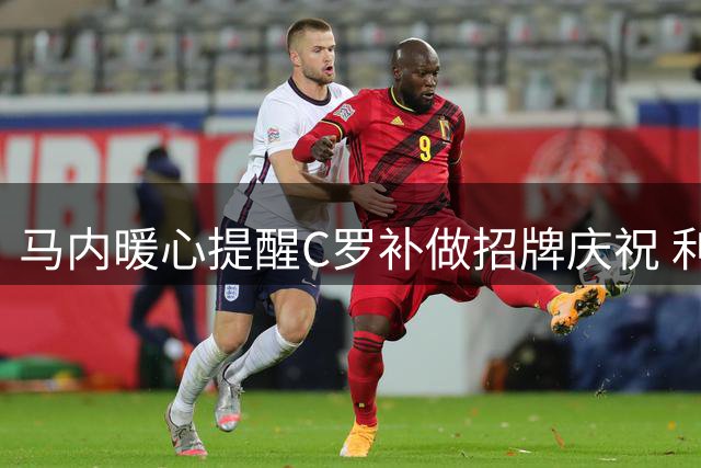 马内暖心提醒C罗补做招牌庆祝 利雅得胜利2-1险胜对手