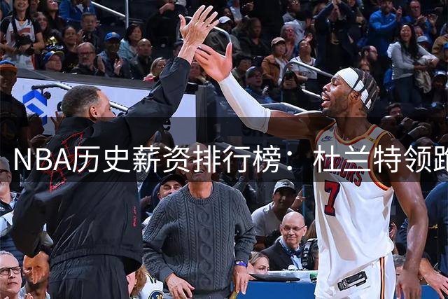 NBA历史薪资排行榜：杜兰特领跑，詹库紧随其后