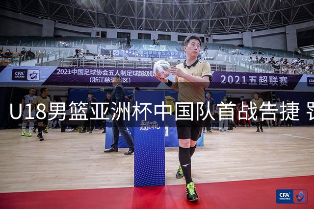 U18男篮亚洲杯中国队首战告捷 罚球命中率与失误控制待提升